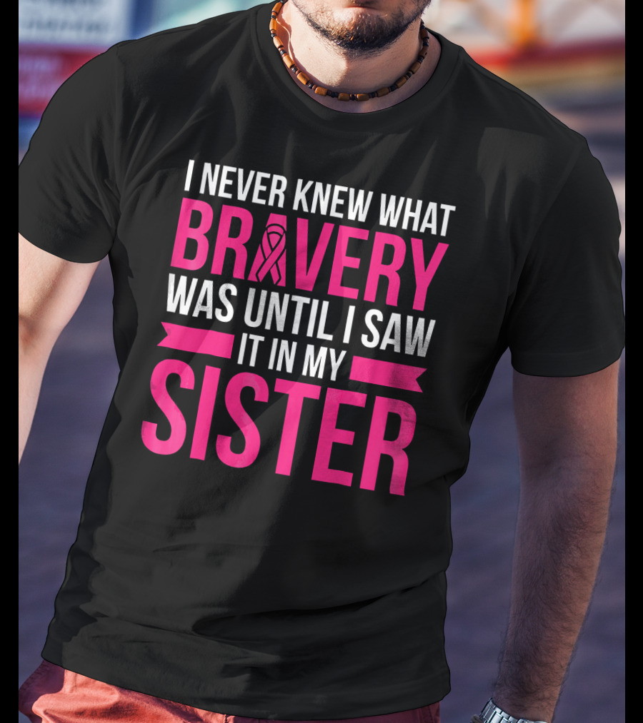 I Never Knew What Bravery Was Until I Saw It In My Sister T-Shirt