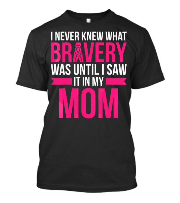 I Never Knew What Bravery Was Until I Saw It In My Mom Breast Cancer Survivor Awareness T-Shirt