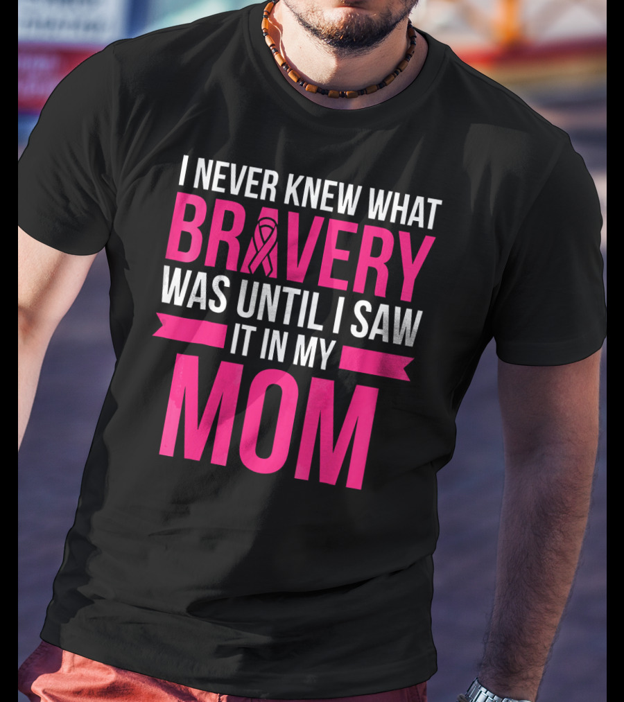 I Never Knew What Bravery Was Until I Saw It In My Mom Breast Cancer Survivor Awareness T-Shirt