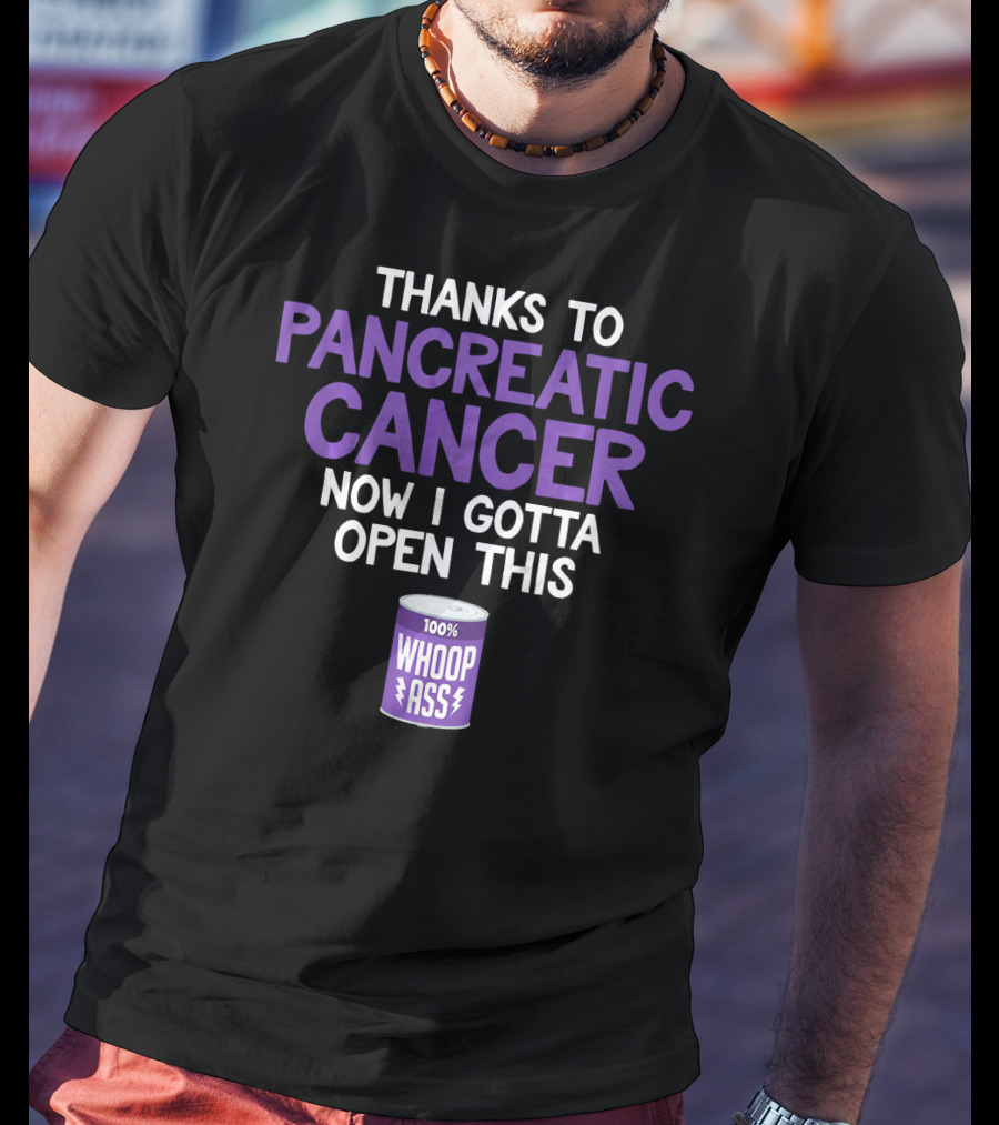 Thanks To Pancreatic Cancer Now I Gotta Open This 100% Whoop Ass T-Shirt
