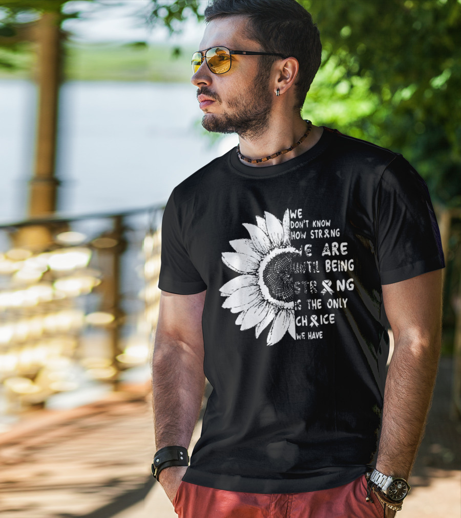 We Don't Know How Strong We Are Until Being Strong Is The Only Choice We Have Lung Cancer Awareness T-Shirt