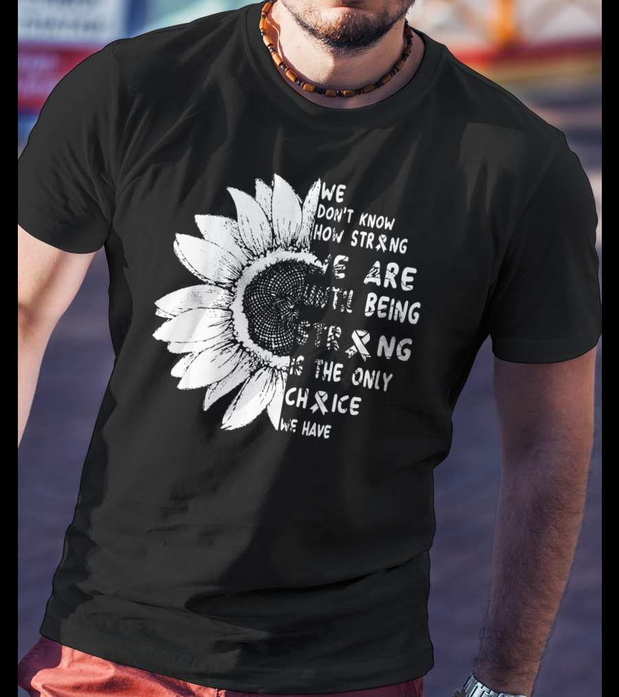 We Don't Know How Strong We Are Until Being Strong Is The Only Choice We Have Lung Cancer Awareness T-Shirt