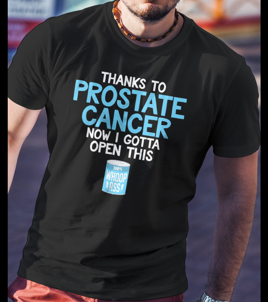 Thanks To Prostate Cancer Now I Gotta Open This 100% Whoop Ass T-Shirt