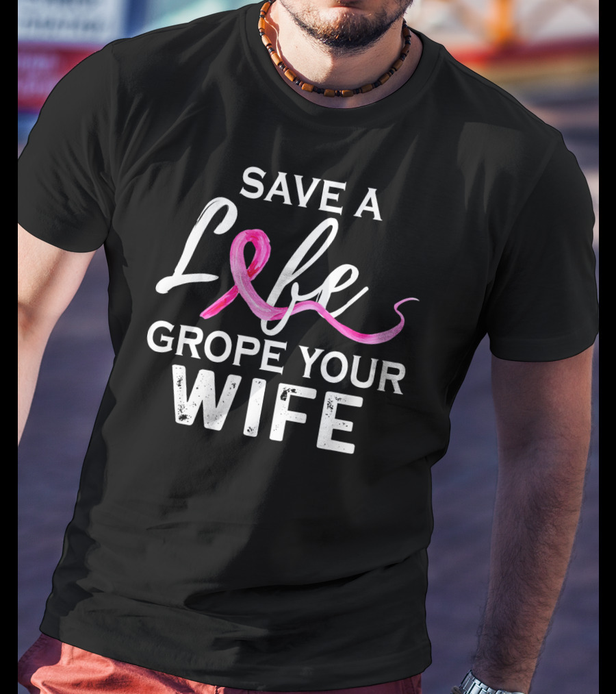 Save A Life Grope Your Wife Breast Cancer Awareness T-Shirt