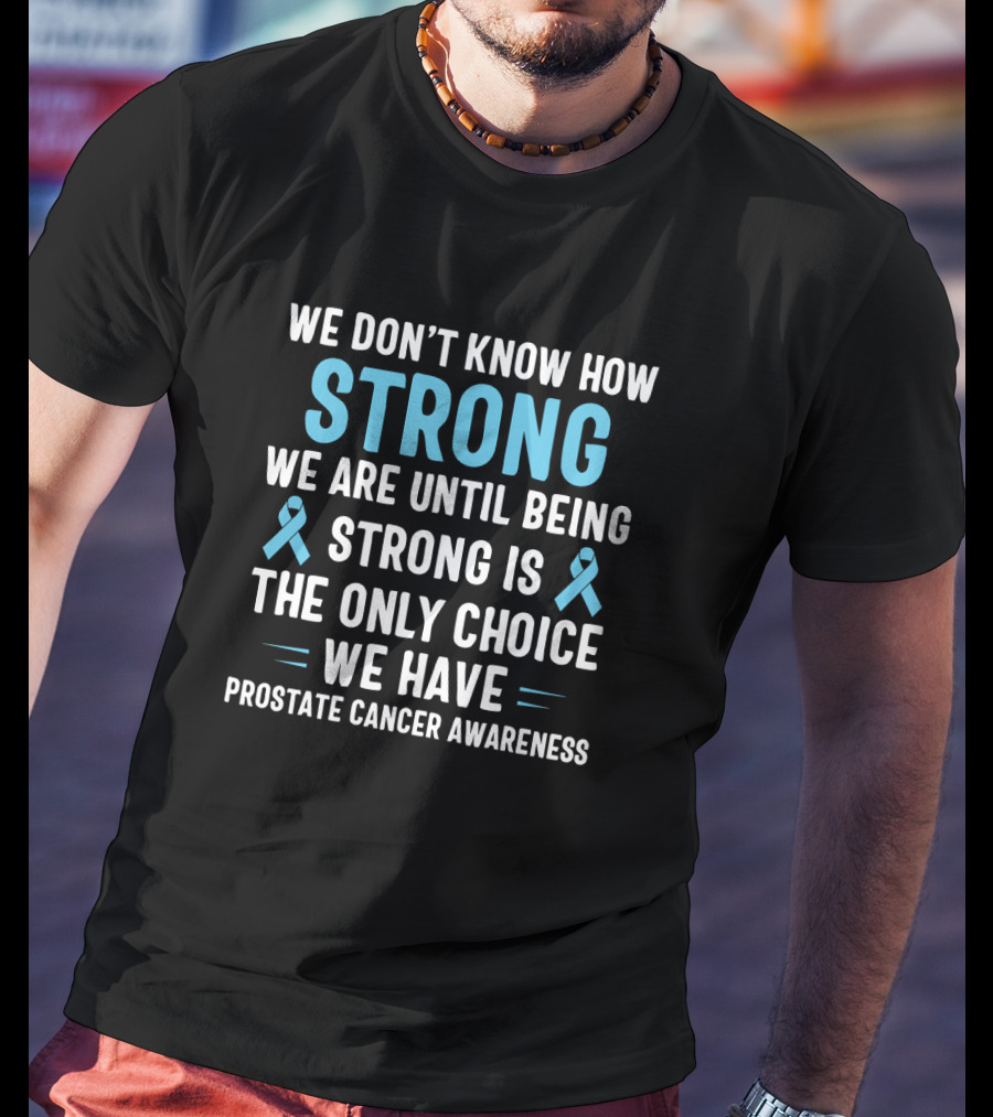 We Don't Know How Strong We Are Until Being Strong Is The Only Choice We Have Prostate Cancer Awareness Light Blue Ribbon September T-Shirt