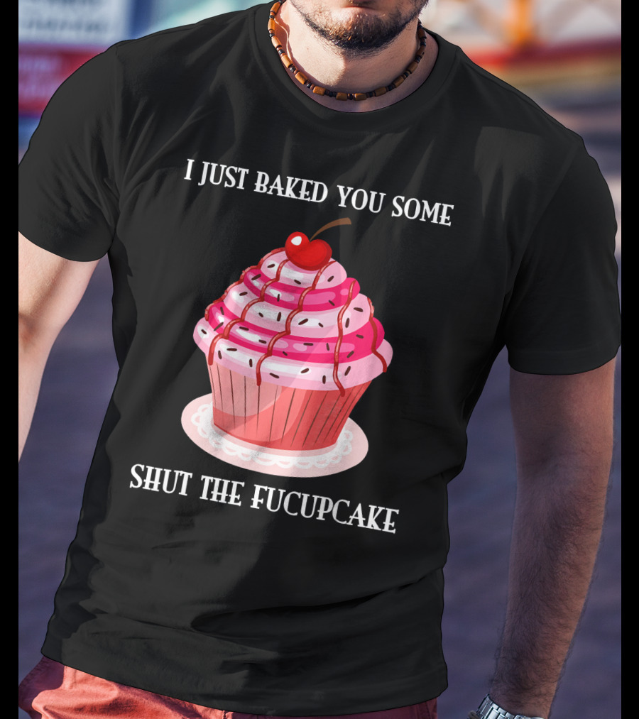 I Just Baked You Some Shut The Fucupcake T-Shirt