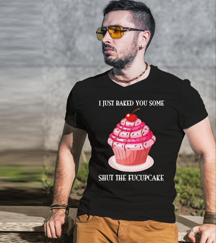 I Just Baked You Some Shut The Fucupcake T-Shirt