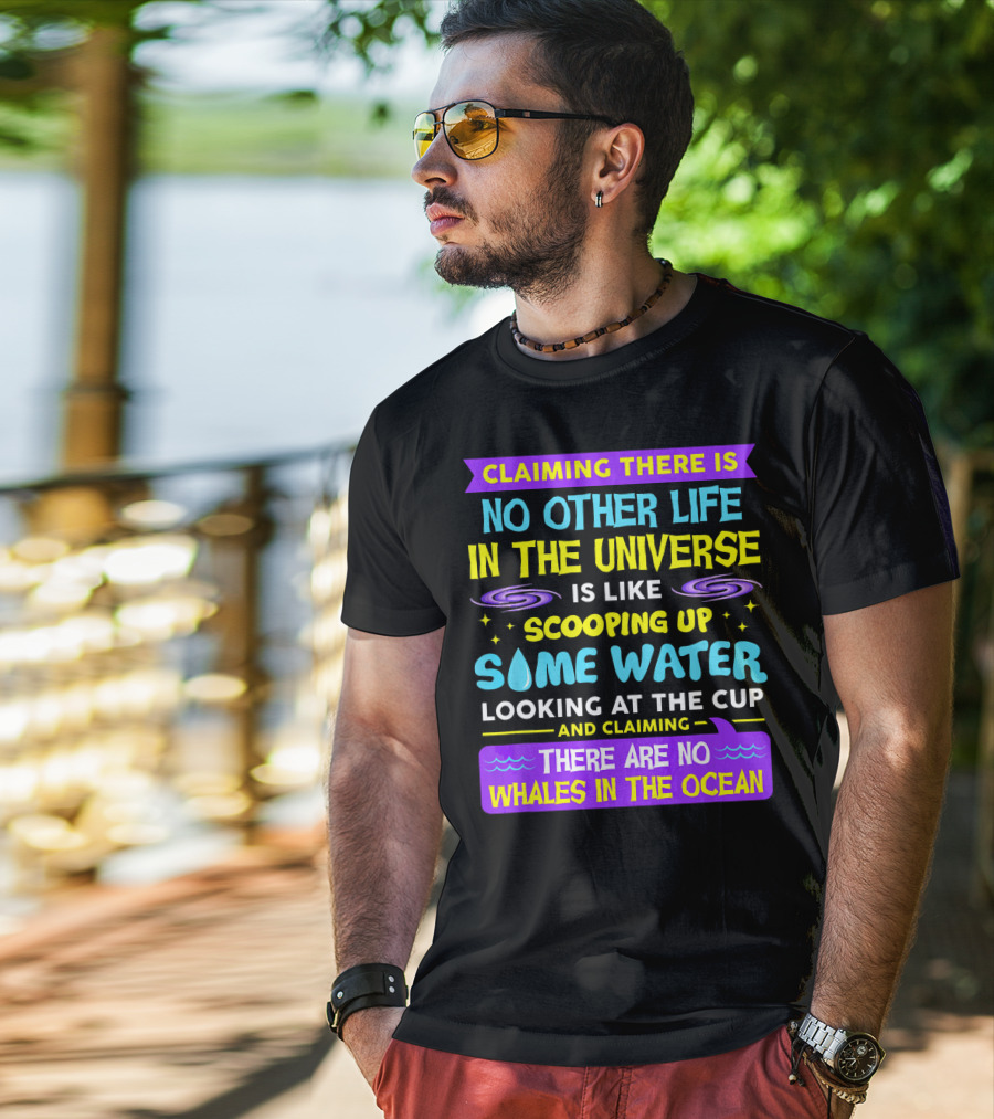 Claiming There Is No Other Life In The Universe Is Like Scooping Up Some Water Looking At The Cup And Claiming There Are No Whales In The Ocean T-Shirt
