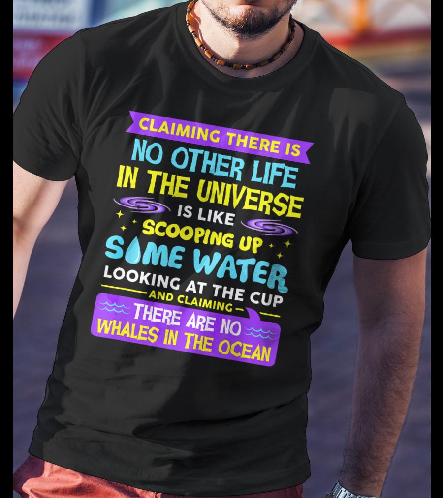 Claiming There Is No Other Life In The Universe Is Like Scooping Up Some Water Looking At The Cup And Claiming There Are No Whales In The Ocean T-Shirt