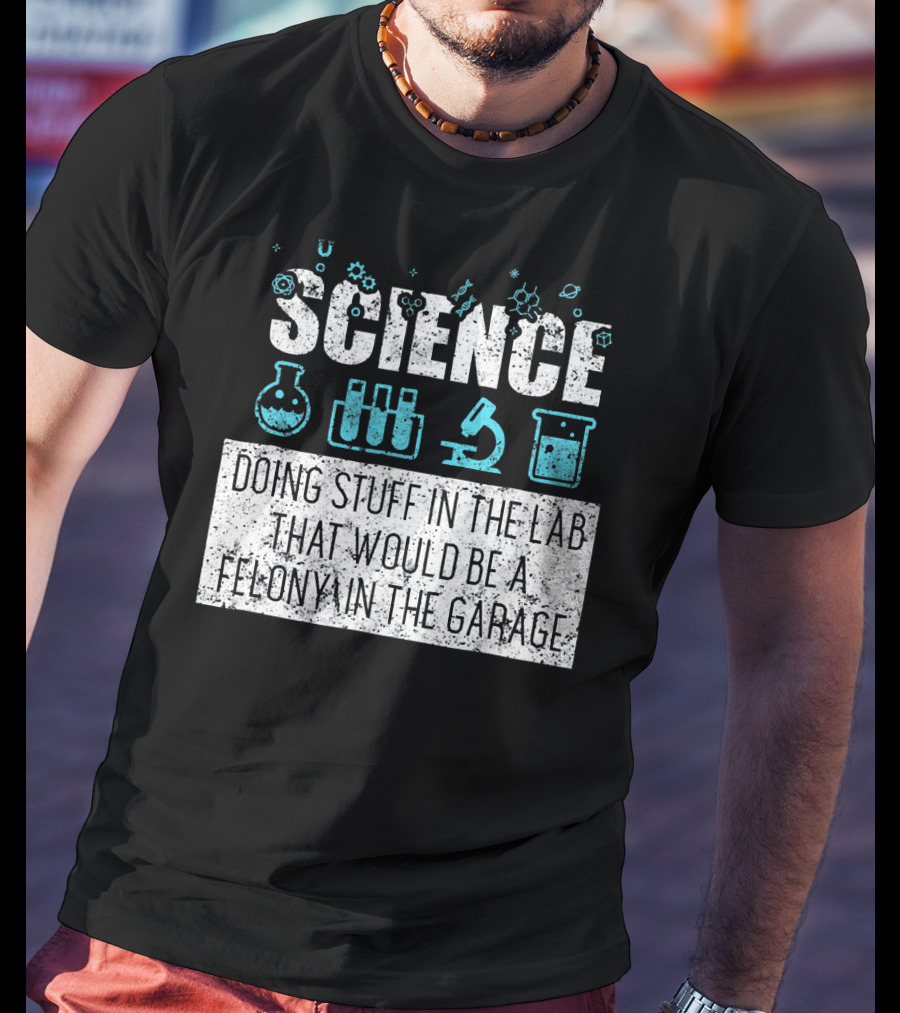 Science Doing Stuff In The Lab That Would Be A Felony In The Garage T-Shirt