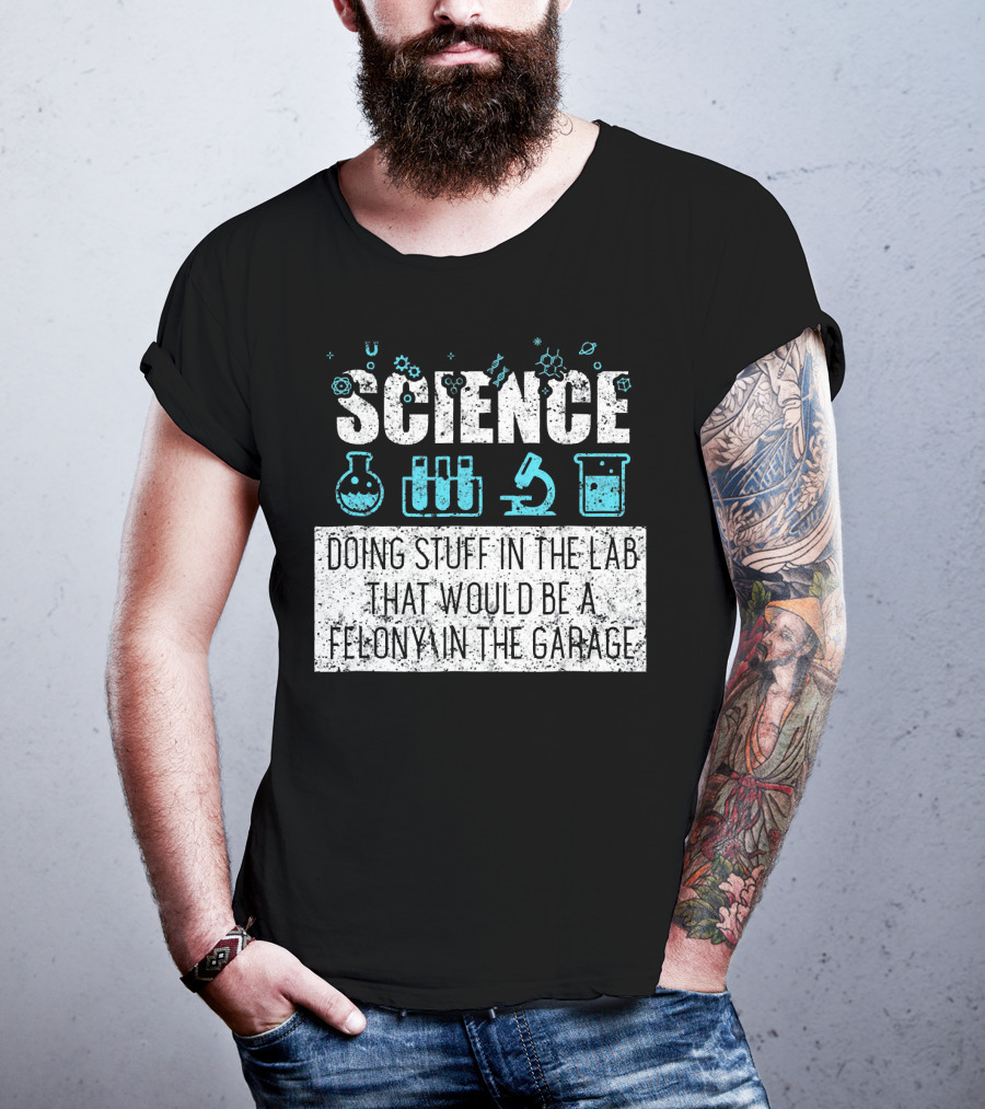 Science Doing Stuff In The Lab That Would Be A Felony In The Garage T-Shirt