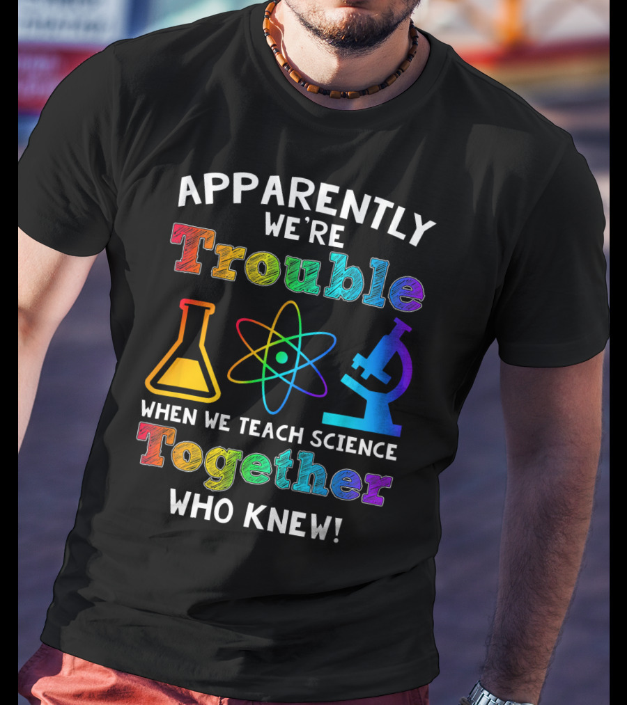 Apparently We're Trouble When We Teach Science Together Who Knew T-Shirt