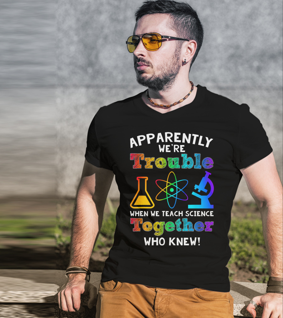 Apparently We're Trouble When We Teach Science Together Who Knew T-Shirt