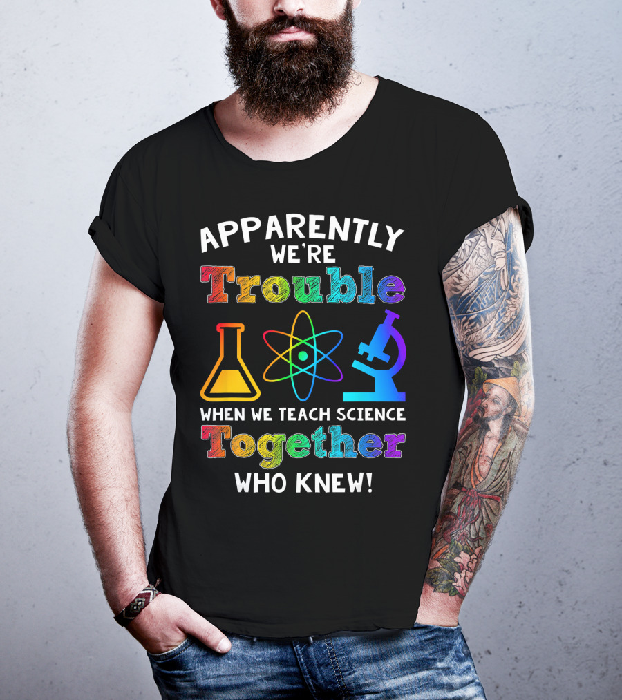 Apparently We're Trouble When We Teach Science Together Who Knew T-Shirt