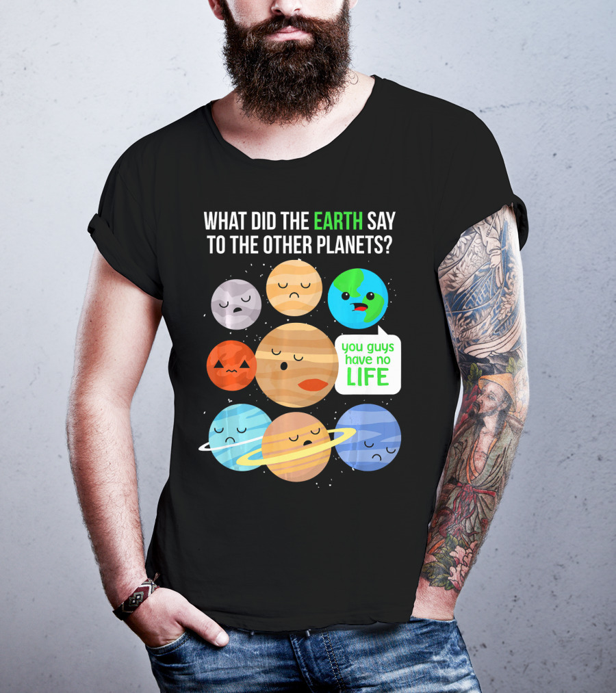 What Did The Earth Say To The Other Planets You Guys Have No Life Cute Funny Science Pun T-Shirt
