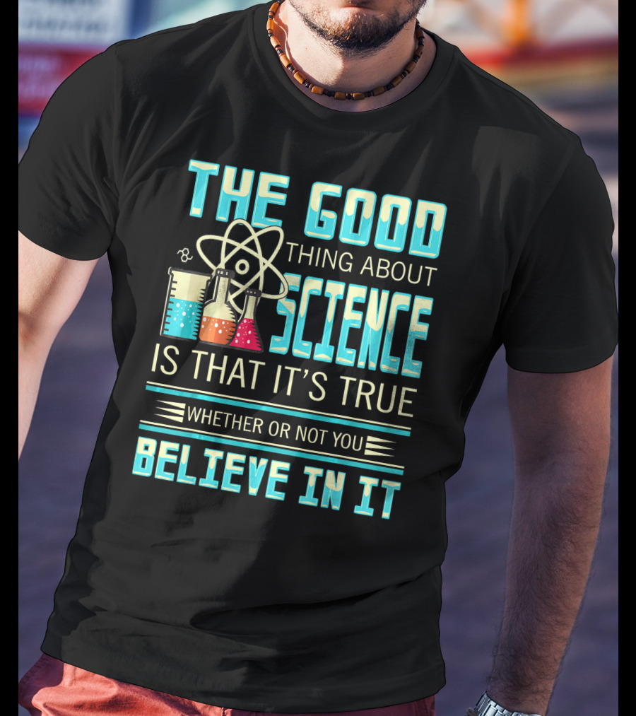 The Good Thing About Science Is That It's True Whether Or Not You Believe In It T-Shirt