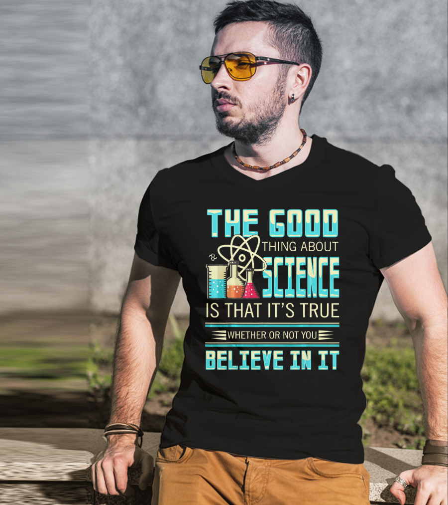 The Good Thing About Science Is That It's True Whether Or Not You Believe In It T-Shirt