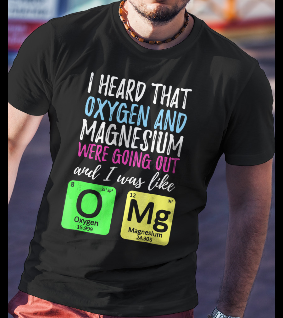 I Heard That Oxygen And Magnesium Were Going Out And I Was Like OMg T-Shirt