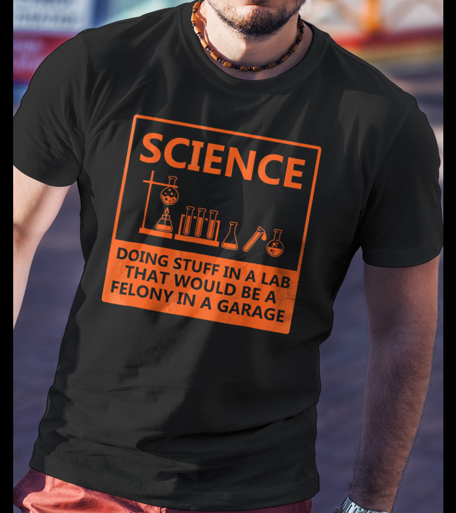 Science Doing Stuff In A Lab That Would Be A Felony In A Garage Funny Chemistry For Nerd T-Shirt