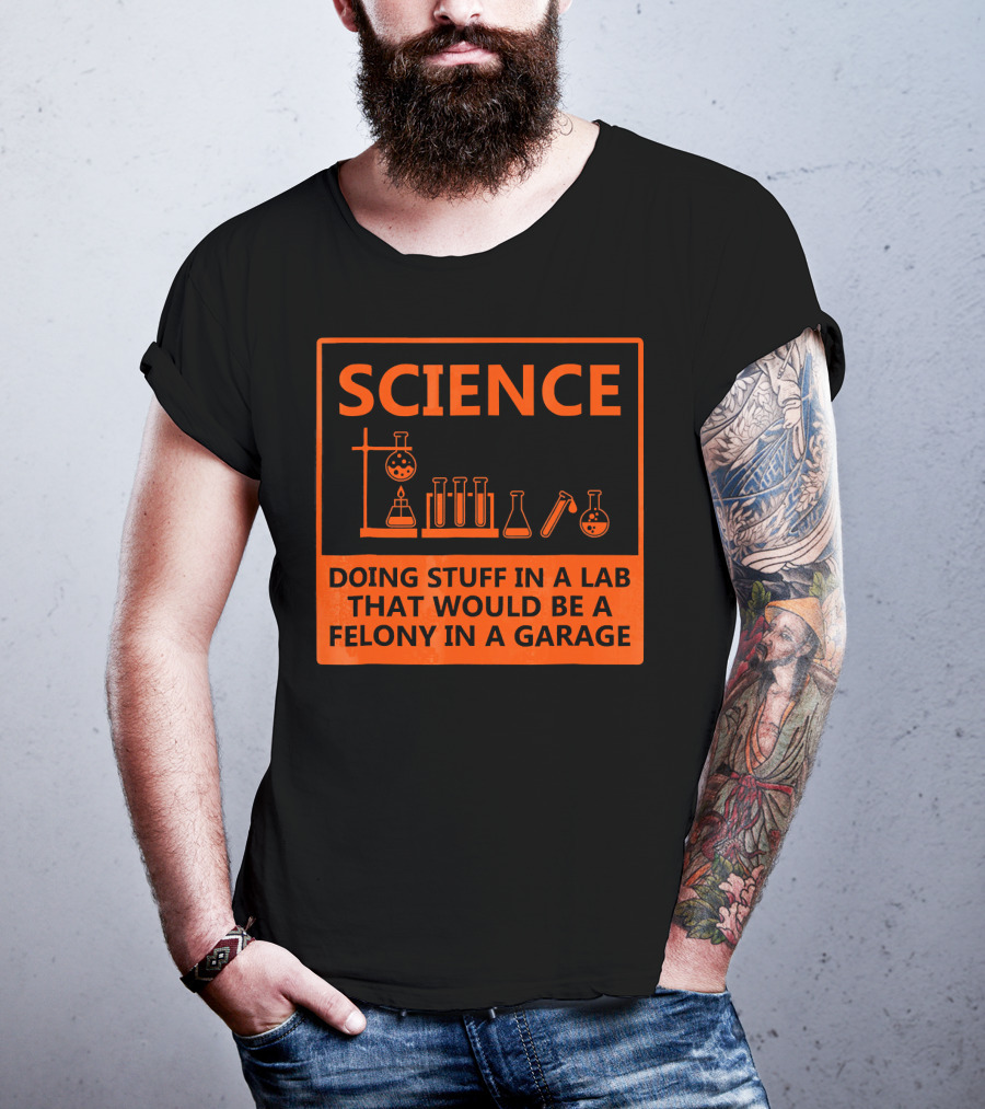Science Doing Stuff In A Lab That Would Be A Felony In A Garage Funny Chemistry For Nerd T-Shirt