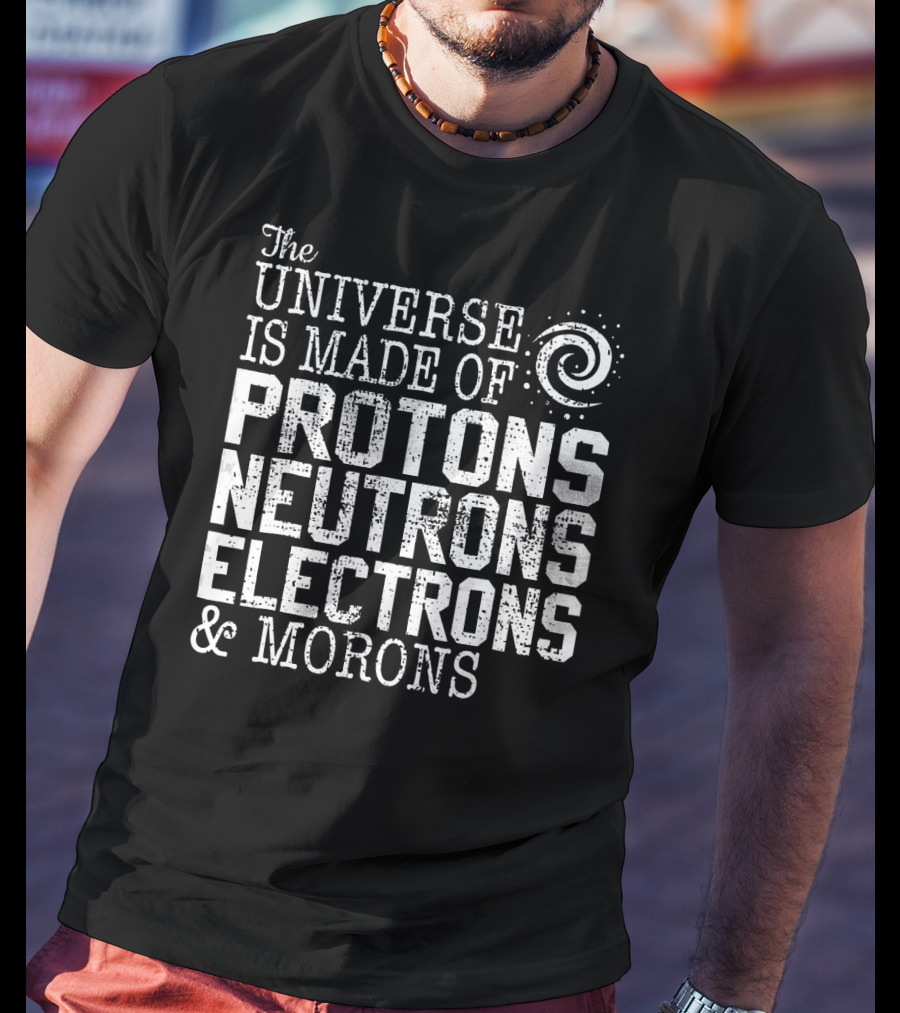 The Universe Is Made Of Protons Neutrons Electrons And Morons T-Shirt