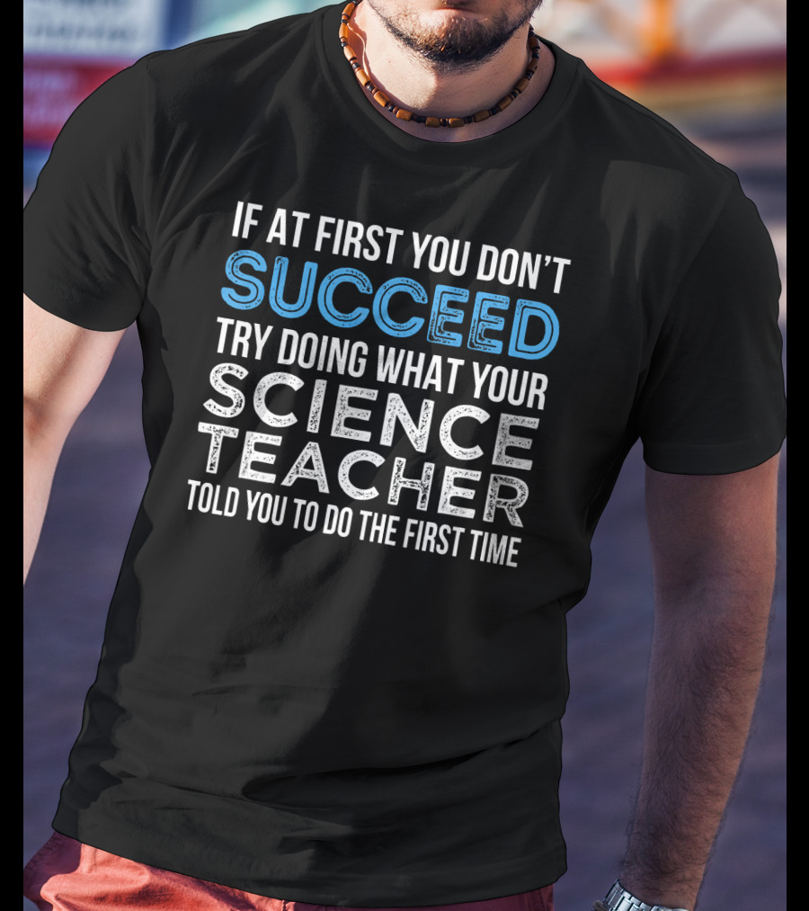 If At First You Don’t Succeed Try Doing What Your Science Teacher Told You To Do The First Time T-Shirt