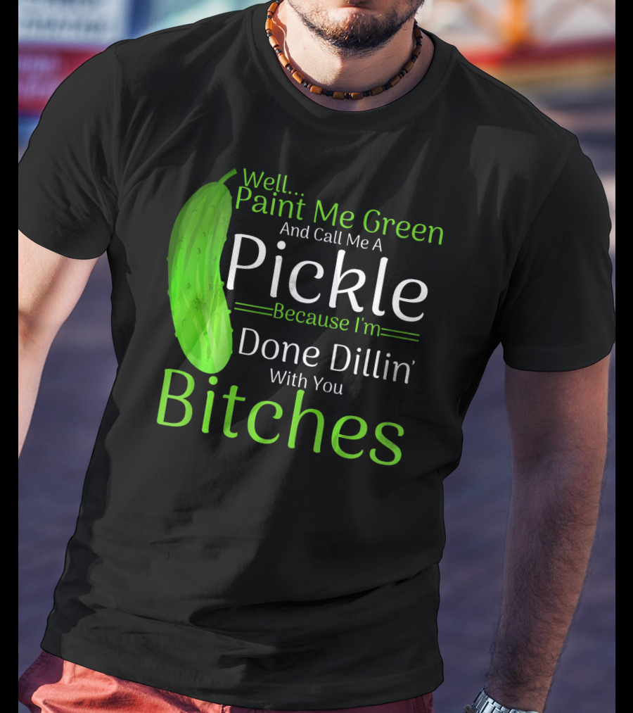 Well Paint Me Green And Call Me A Pickle Because I'm Done Dillins Bitches T-Shirt