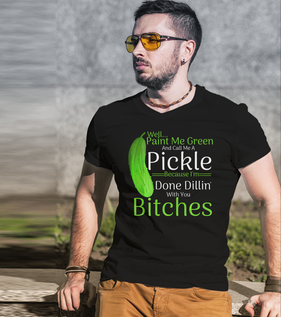 Well Paint Me Green And Call Me A Pickle Because I'm Done Dillins Bitches T-Shirt