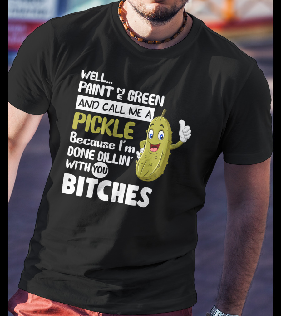 Well Paint Me Green And Call Me A Pickle Because I'm Done Dill-iciously Dillin' With You T-Shirt