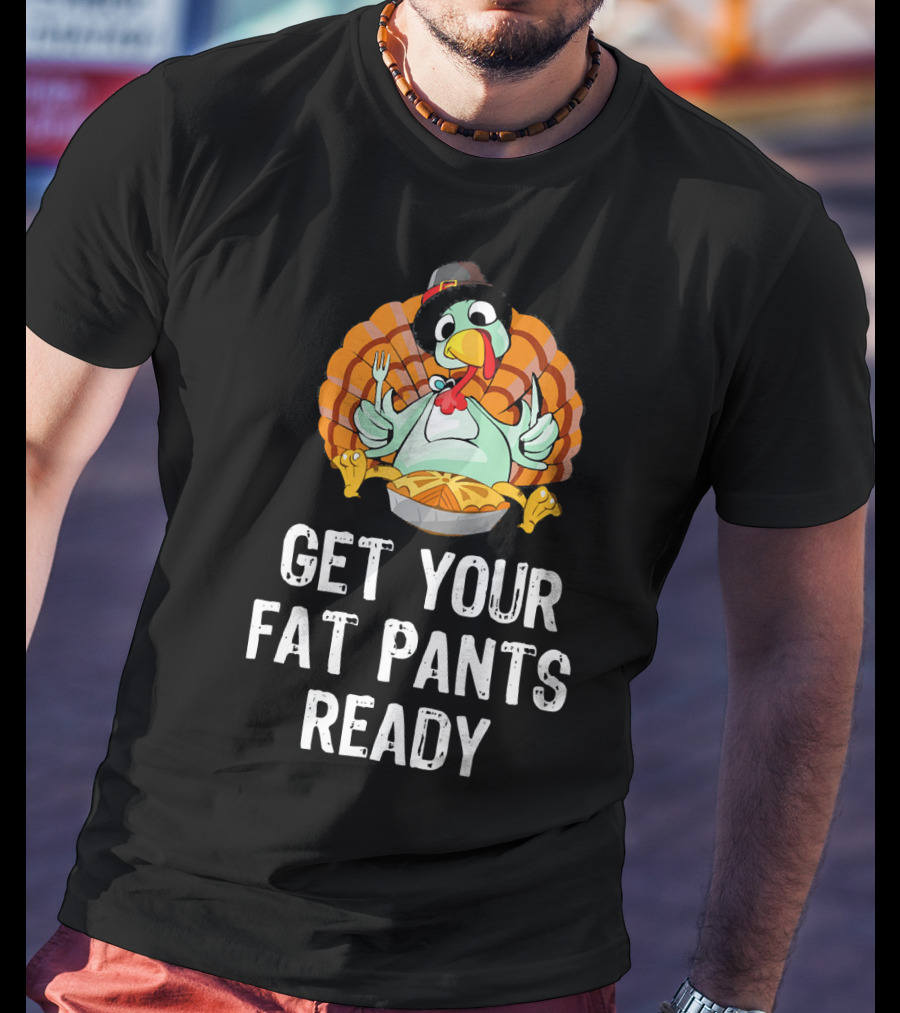 Thanksgiving Turkey Get Your Fat Pants Ready T-Shirt
