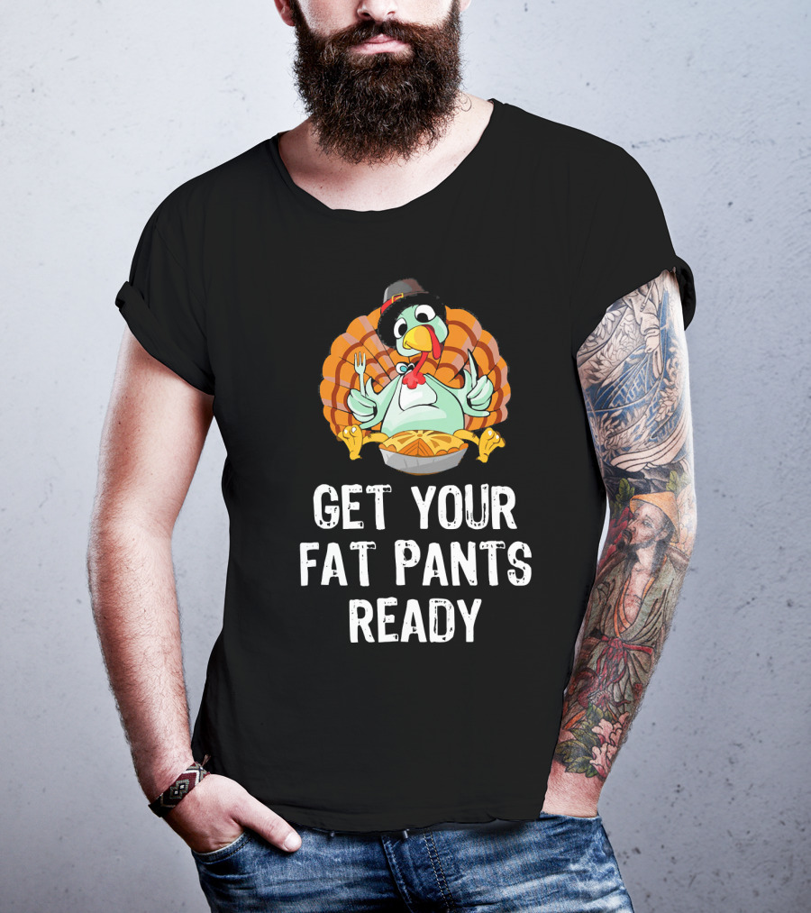 Thanksgiving Turkey Get Your Fat Pants Ready T-Shirt