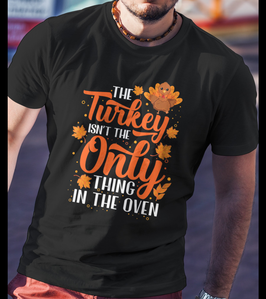 The Turkey Isn't The Only Thing In The Oven T-Shirt