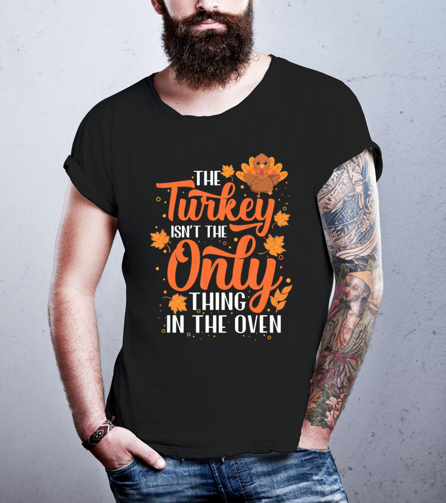 The Turkey Isn't The Only Thing In The Oven T-Shirt