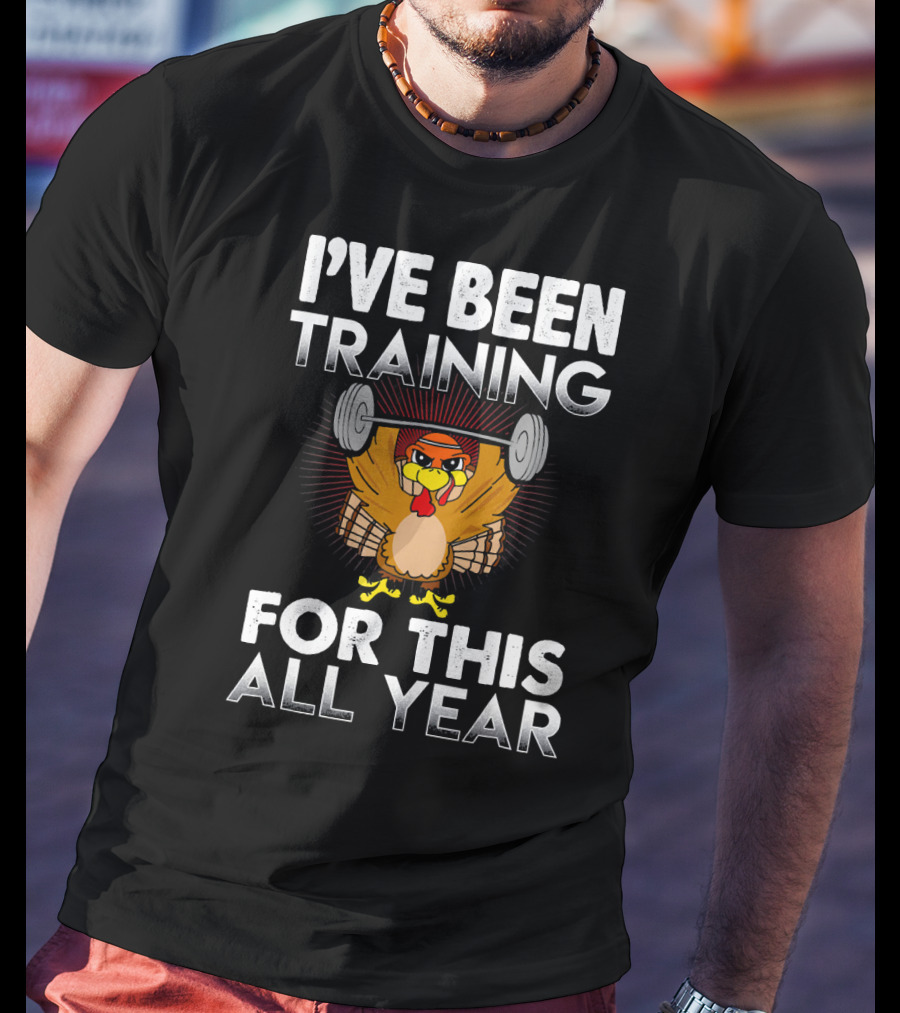 I’ve Been Training For This All Year Turkey Weightlifting Thanksgiving T-Shirt