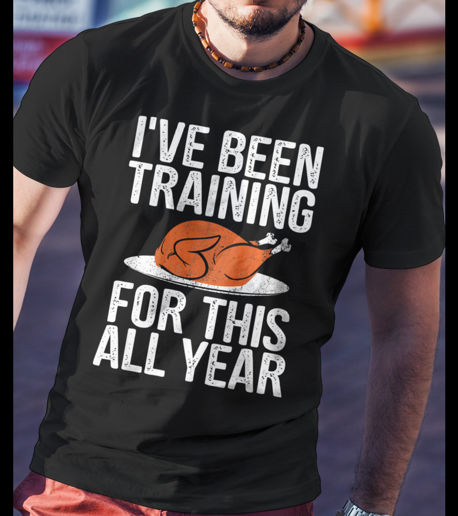I'VE BEEN TRAINING FOR THIS ALL YEAR Thanksgiving Turkey T-Shirt