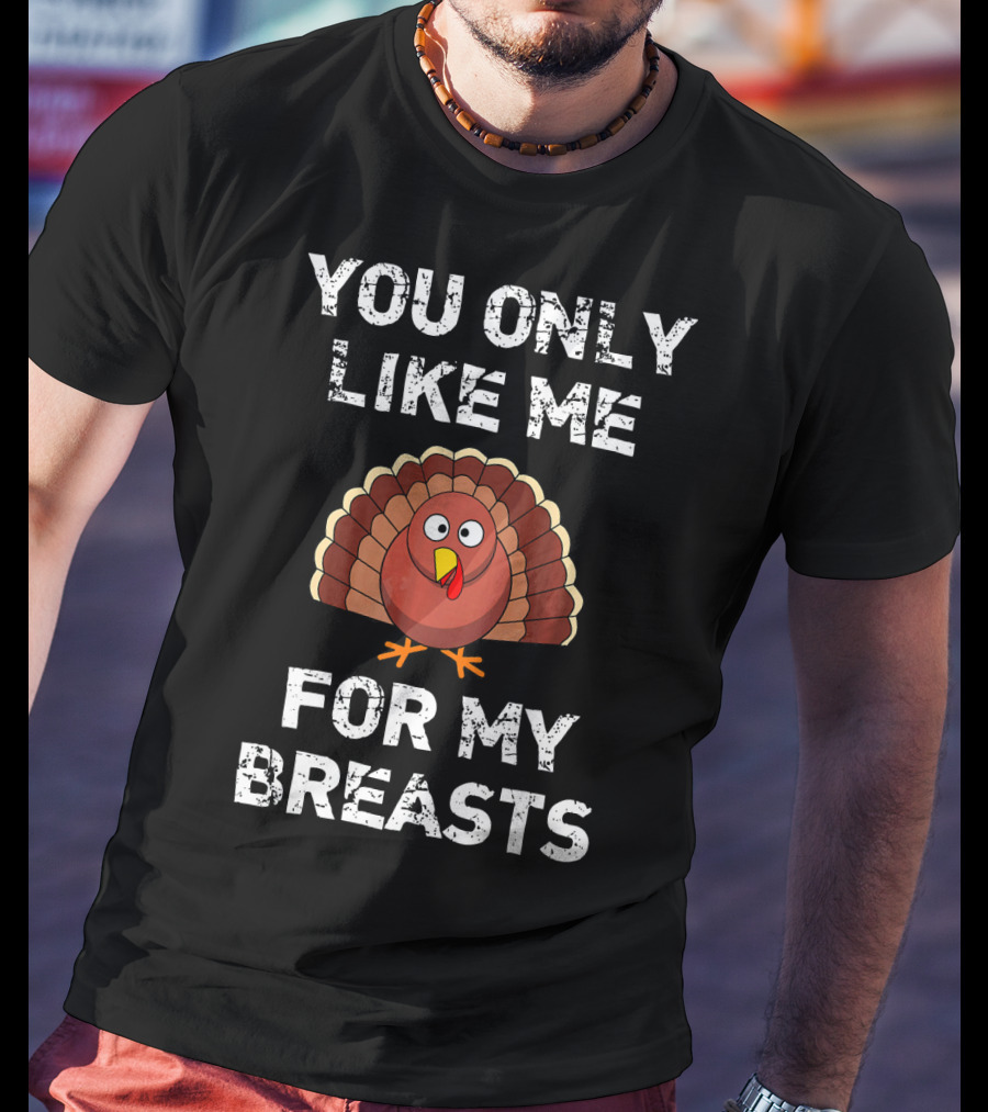 You Only Like Me For My Breasts Turkey Humor Thanksgiving T-Shirt