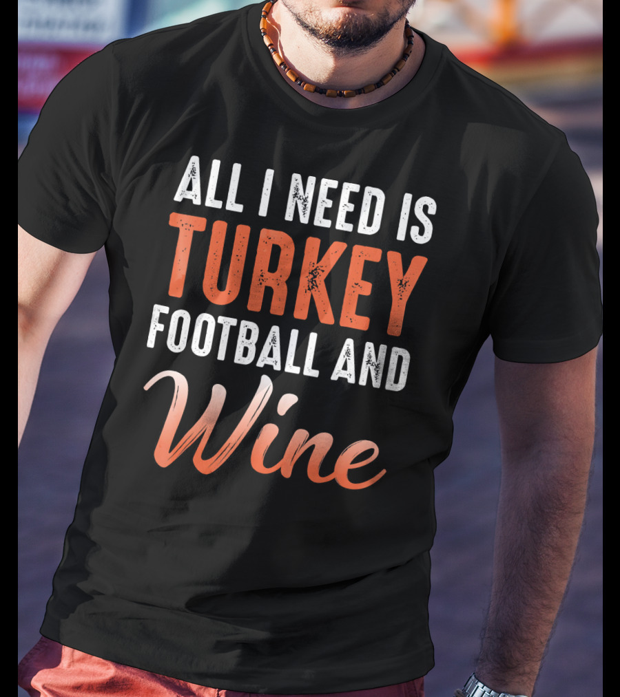 All I Need Is Turkey Football And Wine Thanksgiving T-Shirt