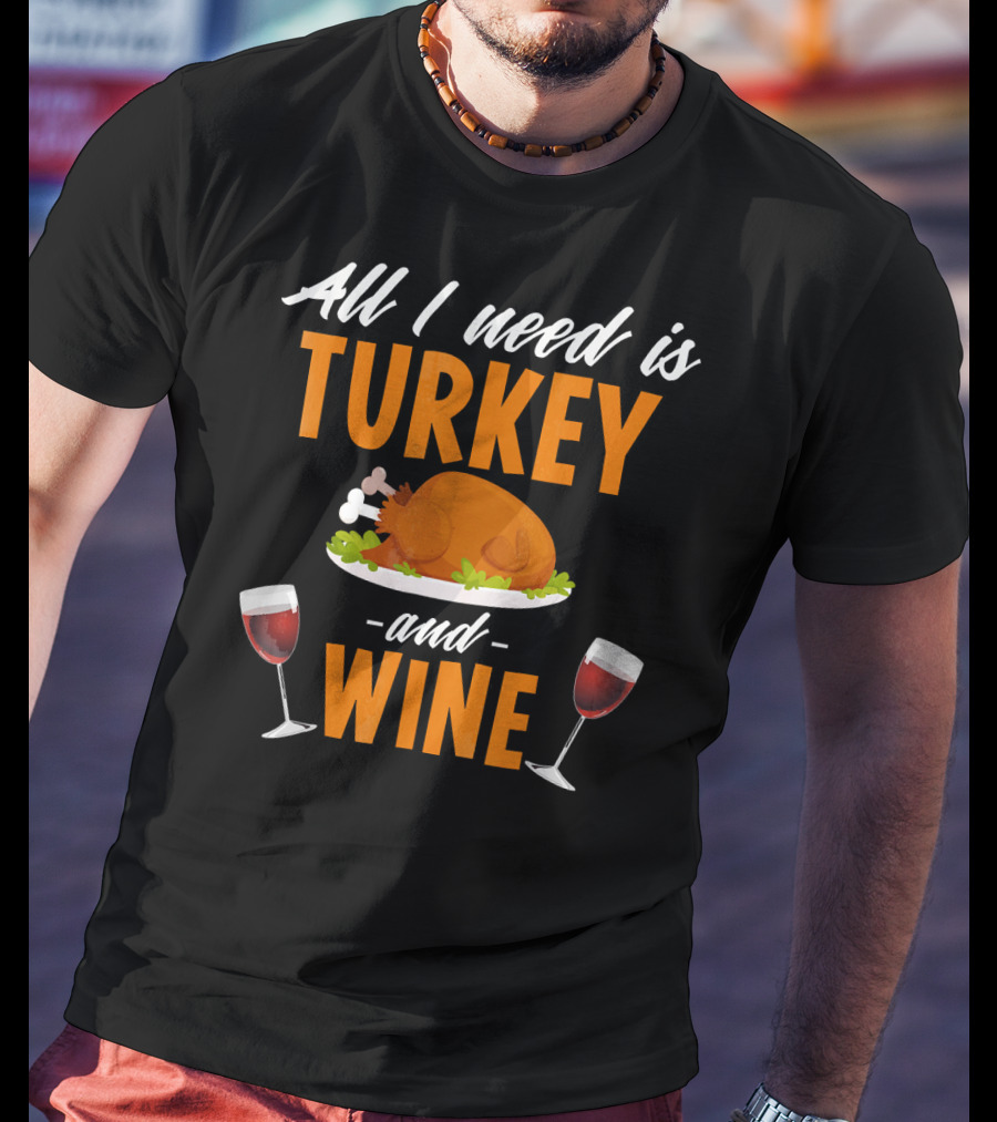All I Need Is Turkey And Wine With Funny Thanksgiving Humor T-Shirt