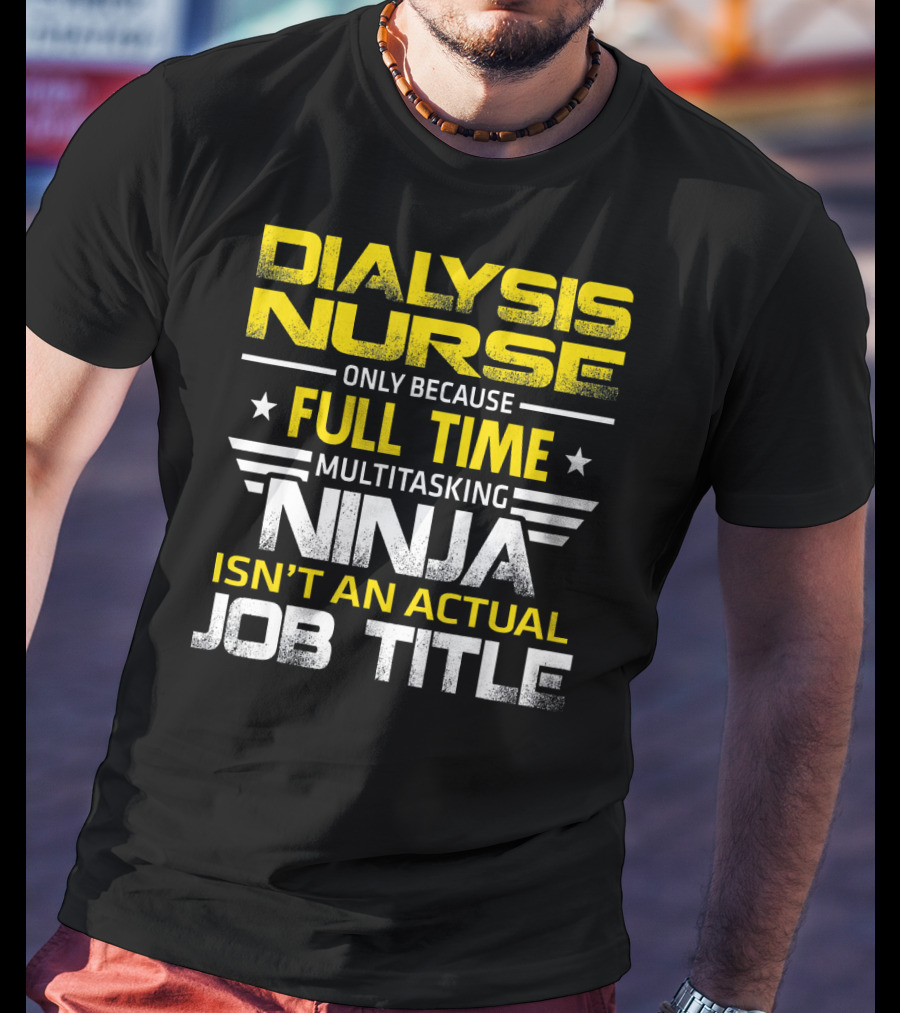 Dialysis Nurse Only Because Full Time Multitasking Ninja Isn't An Actual Job Title T-Shirt