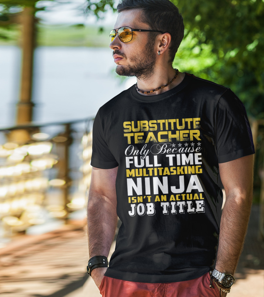 Substitute Teacher Only Because Full Time Multitasking Ninja Isn't An Actual Job Title T-Shirt
