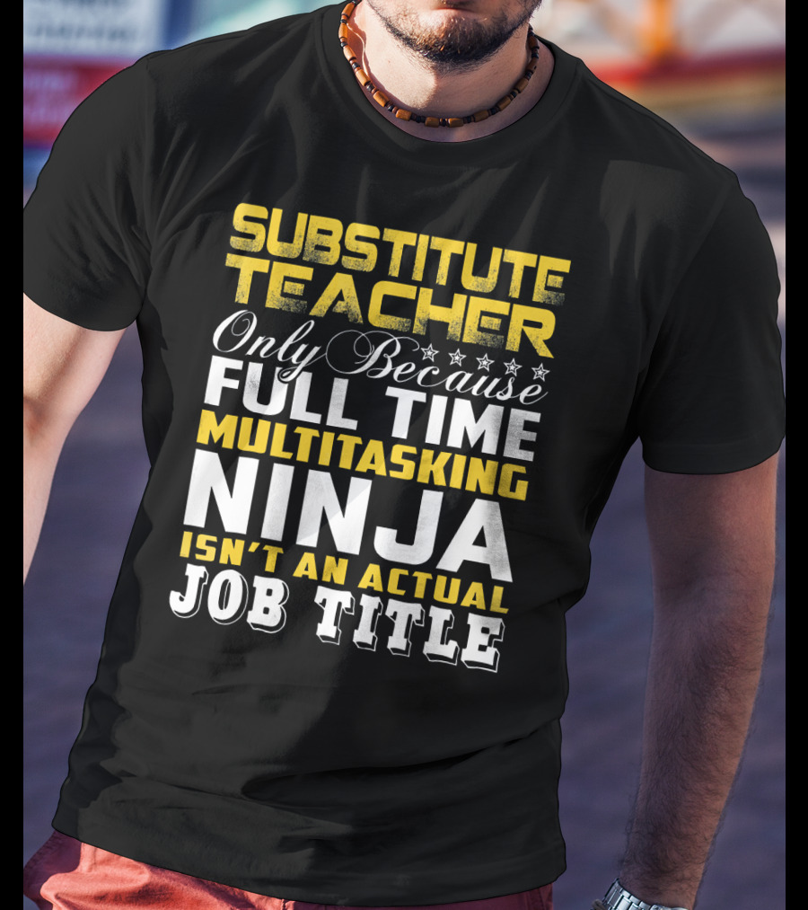 Substitute Teacher Only Because Full Time Multitasking Ninja Isn't An Actual Job Title T-Shirt