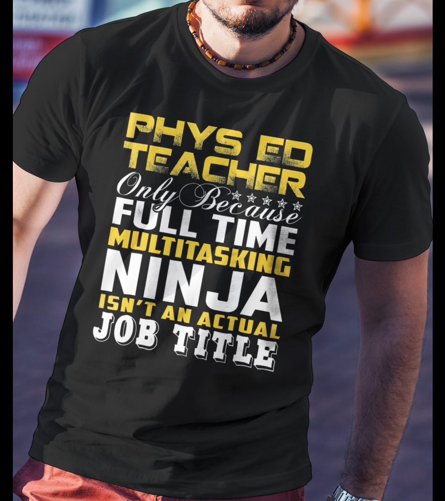 PHYS ED Teacher Only Because Full Time Multitasking Ninja Isn't An Actual Job Title T-Shirt