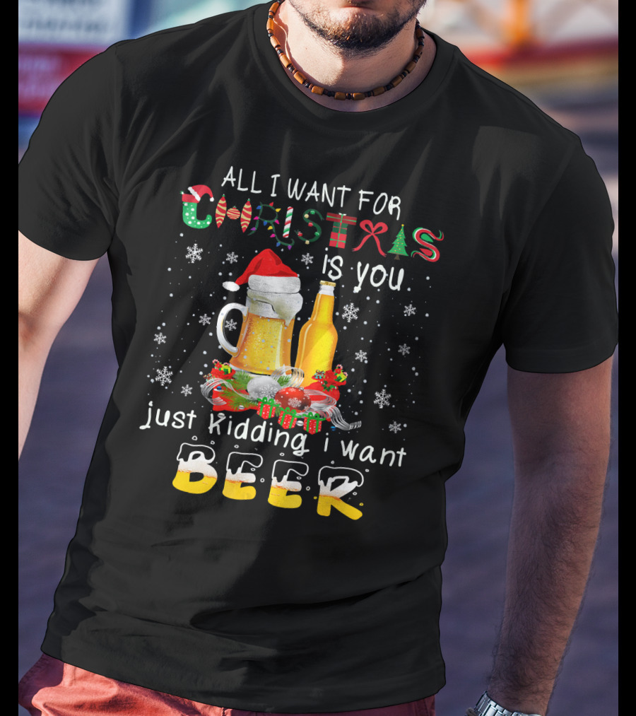 All I Want For Christmas Is You Just Kidding I Want Beer T-Shirt