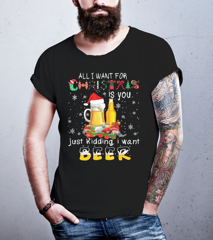 All I Want For Christmas Is You Just Kidding I Want Beer T-Shirt