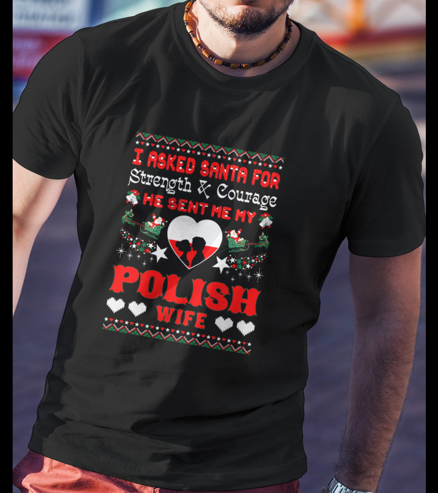 I Asked Santa For Strength And Courage He Sent Me My Polish Wife Christmas Ugly T-Shirt