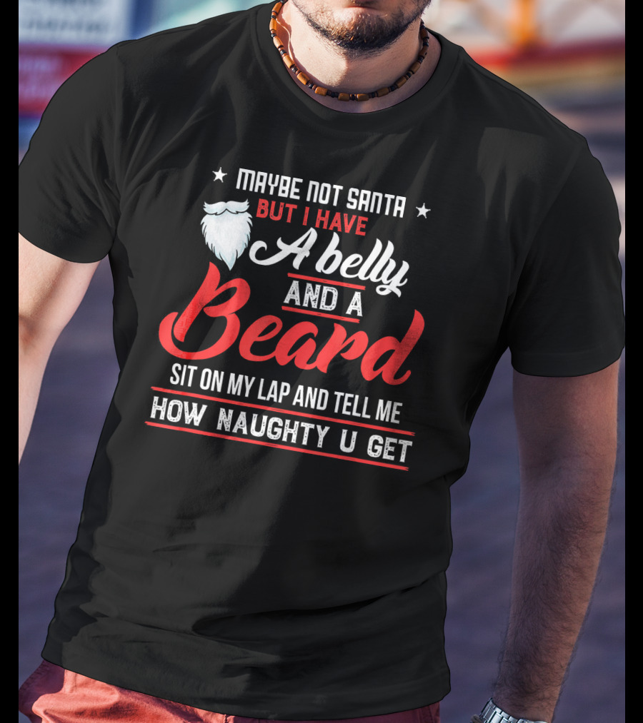 Maybe Not Santa But I Have A Belly And A Beard Sit On My Lap And Tell ME How Naughty U Get T-Shirt