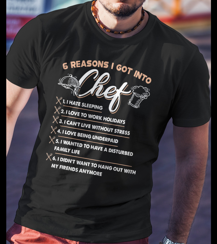 6 Reasons I Got Into Chef I Hate Sleeping Love To Work Holidays Can't Live Without Stress Love Being Underpaid Disturbed Family Life Didn't Want To Hang Out With Friends Anymore T-Shirt
