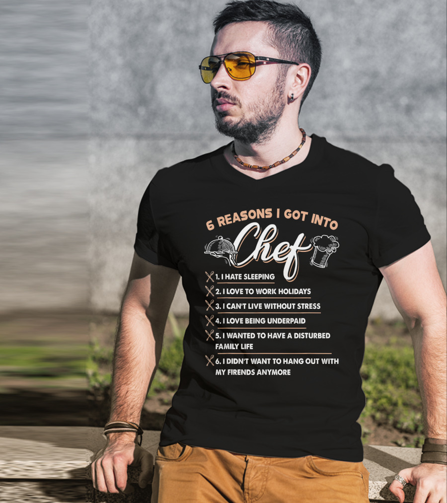 6 Reasons I Got Into Chef I Hate Sleeping Love To Work Holidays Can't Live Without Stress Love Being Underpaid Disturbed Family Life Didn't Want To Hang Out With Friends Anymore T-Shirt