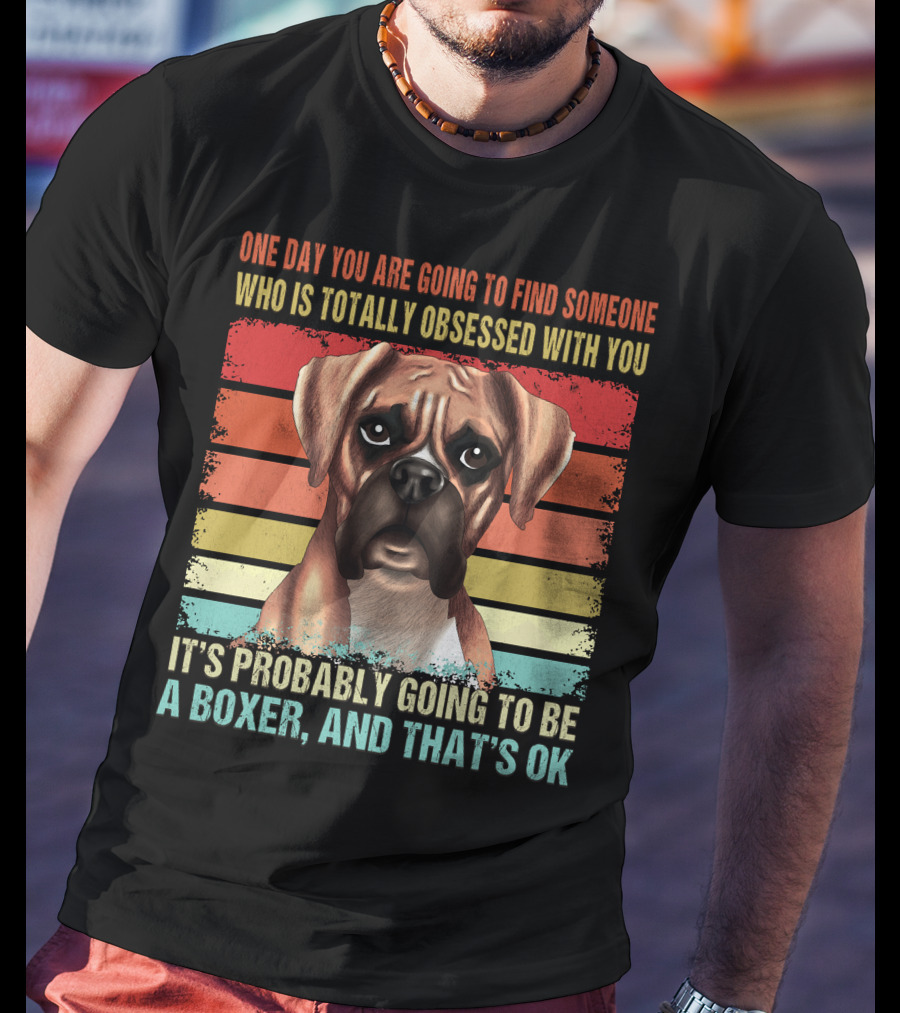 One Day You Are Going To Find Someone Who Is Totally Obsessed With You It's Probably Going To Be A Boxer And That's OK T-Shirt