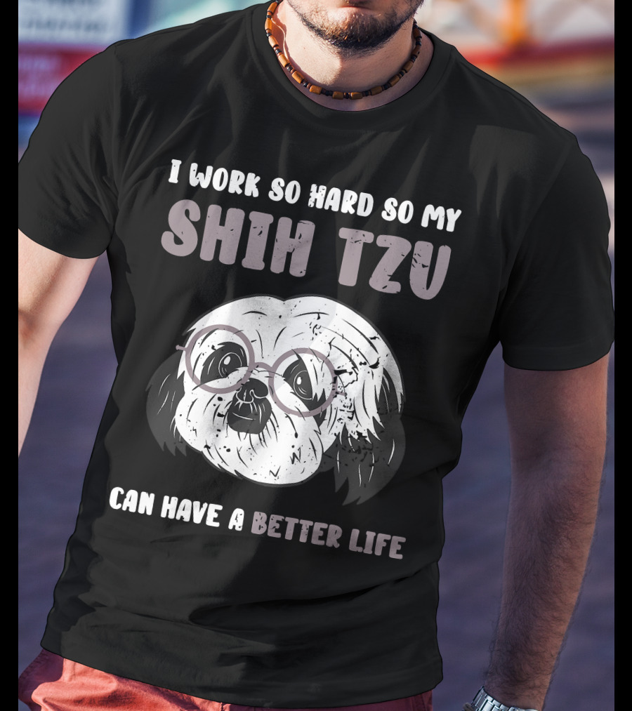 I Work So Hard So My Shih Tzu Can Have A Better Life T-Shirt